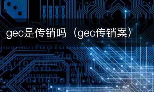 gec是传销吗（gec传销案）