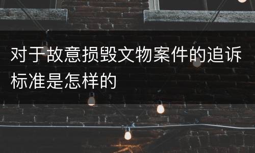 对于故意损毁文物案件的追诉标准是怎样的