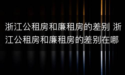 浙江公租房和廉租房的差别 浙江公租房和廉租房的差别在哪