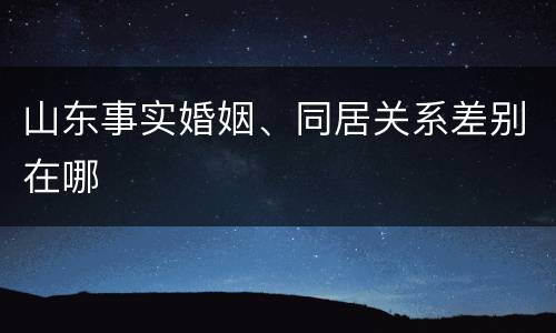 山东事实婚姻、同居关系差别在哪