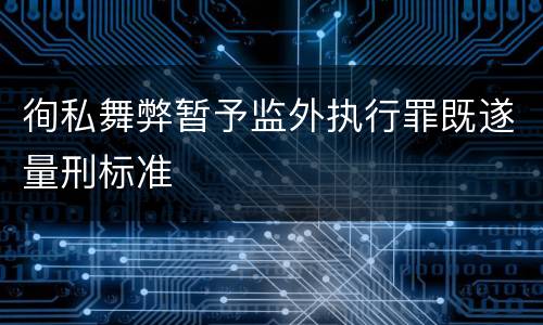 徇私舞弊暂予监外执行罪既遂量刑标准