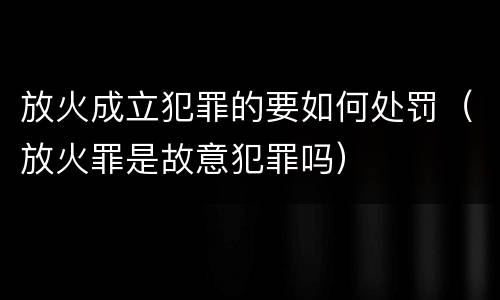 放火成立犯罪的要如何处罚（放火罪是故意犯罪吗）