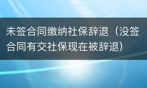 未签合同缴纳社保辞退（没签合同有交社保现在被辞退）