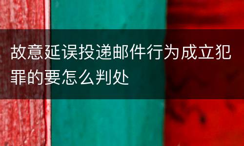 故意延误投递邮件行为成立犯罪的要怎么判处