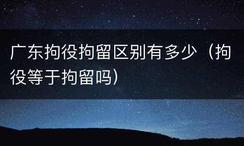 广东拘役拘留区别有多少（拘役等于拘留吗）