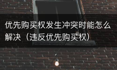 优先购买权发生冲突时能怎么解决（违反优先购买权）
