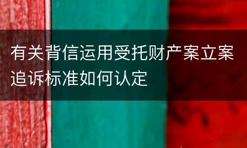 有关背信运用受托财产案立案追诉标准如何认定