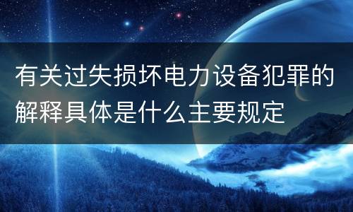 有关过失损坏电力设备犯罪的解释具体是什么主要规定