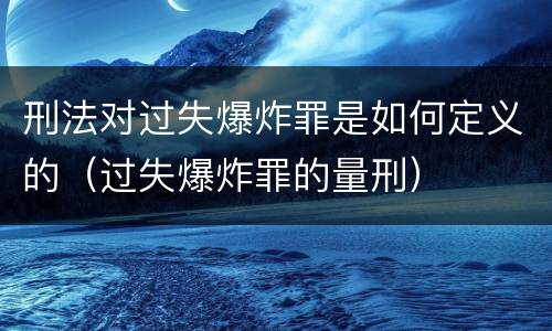 刑法对过失爆炸罪是如何定义的（过失爆炸罪的量刑）