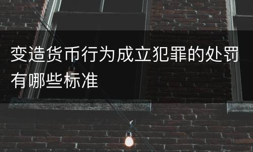 变造货币行为成立犯罪的处罚有哪些标准