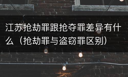 江苏抢劫罪跟抢夺罪差异有什么（抢劫罪与盗窃罪区别）