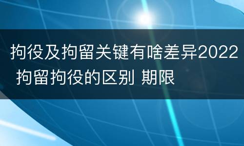 拘役及拘留关键有啥差异2022 拘留拘役的区别 期限