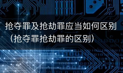 抢夺罪及抢劫罪应当如何区别（抢夺罪抢劫罪的区别）