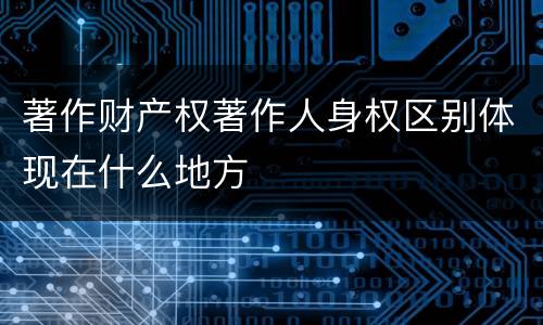 著作财产权著作人身权区别体现在什么地方