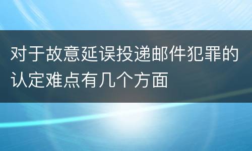 对于故意延误投递邮件犯罪的认定难点有几个方面