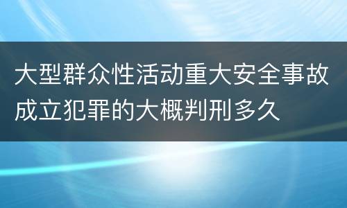 大型群众性活动重大安全事故成立犯罪的大概判刑多久