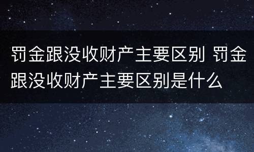 罚金跟没收财产主要区别 罚金跟没收财产主要区别是什么