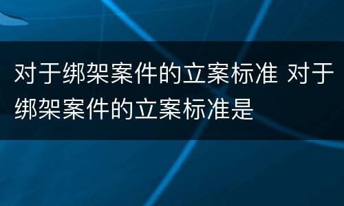 对于绑架案件的立案标准 对于绑架案件的立案标准是