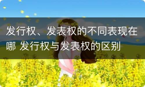 发行权、发表权的不同表现在哪 发行权与发表权的区别