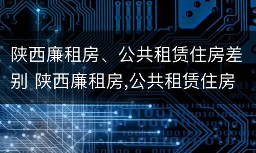 陕西廉租房、公共租赁住房差别 陕西廉租房,公共租赁住房差别太大