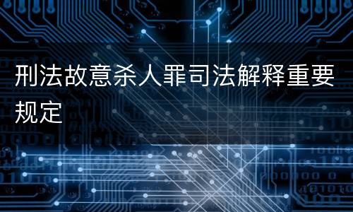 刑法故意杀人罪司法解释重要规定