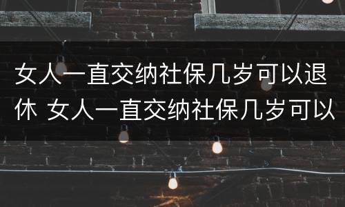 女人一直交纳社保几岁可以退休 女人一直交纳社保几岁可以退休了