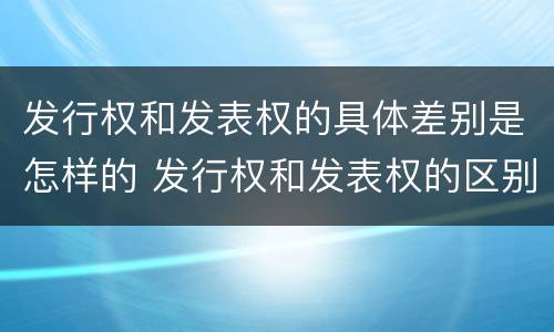 发行权和发表权的具体差别是怎样的 发行权和发表权的区别