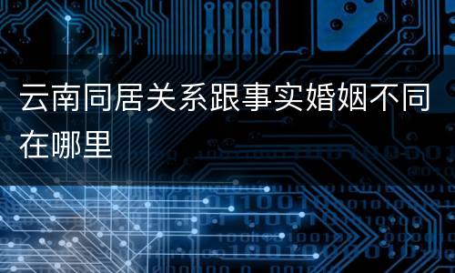云南同居关系跟事实婚姻不同在哪里