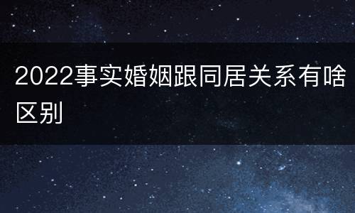 2022事实婚姻跟同居关系有啥区别