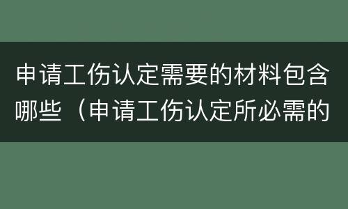 申请工伤认定需要的材料包含哪些（申请工伤认定所必需的材料是什么）