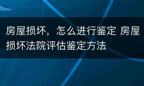 房屋损坏，怎么进行鉴定 房屋损坏法院评估鉴定方法