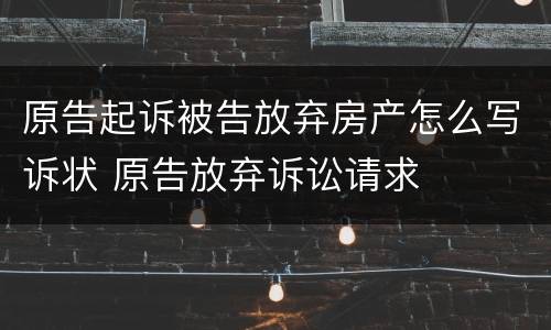 原告起诉被告放弃房产怎么写诉状 原告放弃诉讼请求