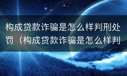 构成贷款诈骗是怎么样判刑处罚（构成贷款诈骗是怎么样判刑处罚的）