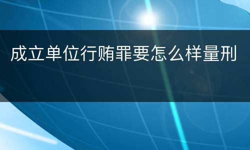 成立单位行贿罪要怎么样量刑