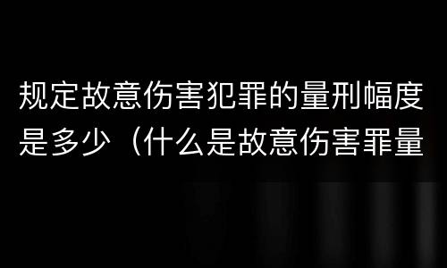 规定故意伤害犯罪的量刑幅度是多少（什么是故意伤害罪量刑标准）