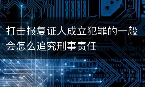 打击报复证人成立犯罪的一般会怎么追究刑事责任