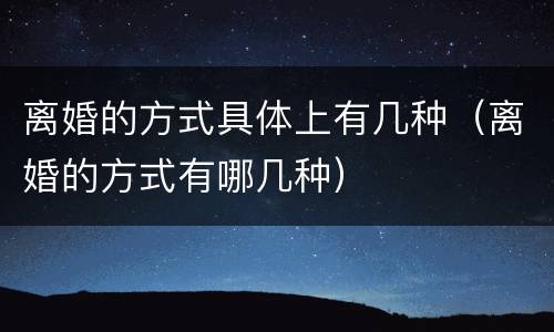 离婚的方式具体上有几种（离婚的方式有哪几种）