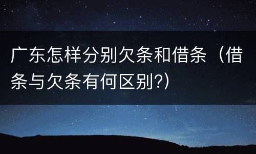 广东怎样分别欠条和借条（借条与欠条有何区别?）