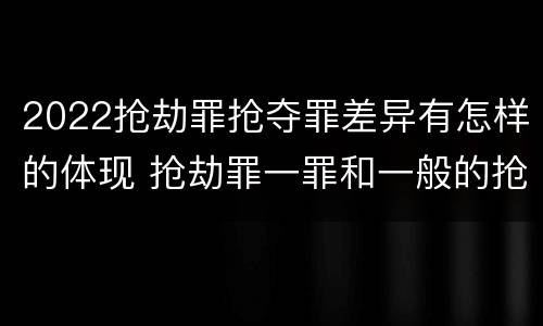 2022抢劫罪抢夺罪差异有怎样的体现 抢劫罪一罪和一般的抢劫罪