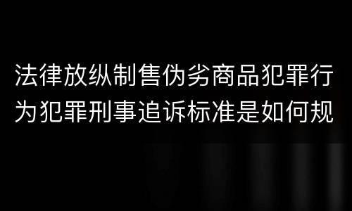 法律放纵制售伪劣商品犯罪行为犯罪刑事追诉标准是如何规定