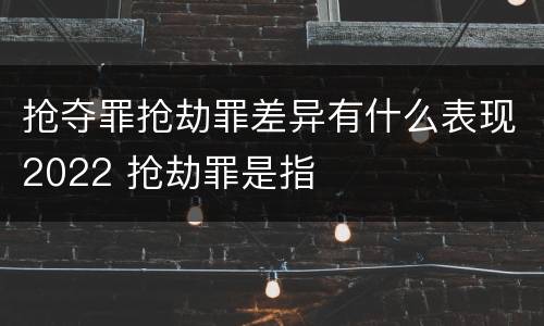 抢夺罪抢劫罪差异有什么表现2022 抢劫罪是指
