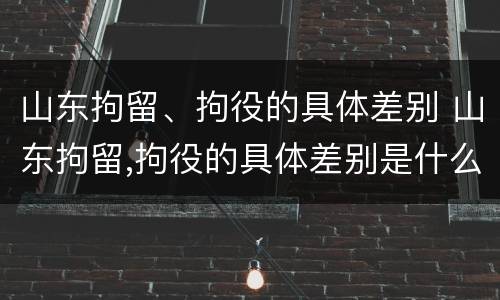 山东拘留、拘役的具体差别 山东拘留,拘役的具体差别是什么