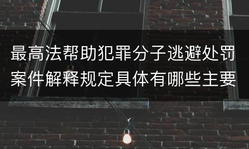 最高法帮助犯罪分子逃避处罚案件解释规定具体有哪些主要内容