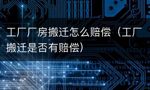 工厂厂房搬迁怎么赔偿（工厂搬迁是否有赔偿）