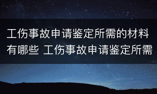 工伤事故申请鉴定所需的材料有哪些 工伤事故申请鉴定所需的材料有哪些要求
