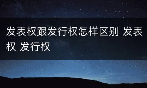 发表权跟发行权怎样区别 发表权 发行权
