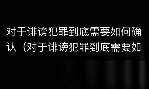 对于诽谤犯罪到底需要如何确认（对于诽谤犯罪到底需要如何确认责任）