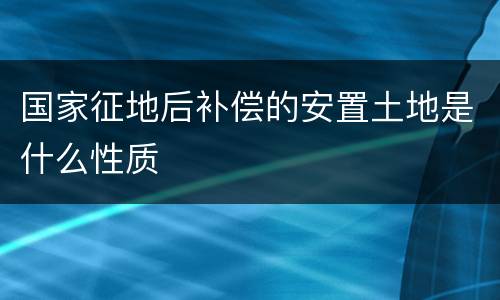 国家征地后补偿的安置土地是什么性质