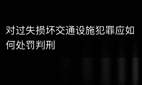 对过失损坏交通设施犯罪应如何处罚判刑