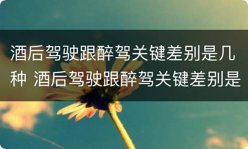 酒后驾驶跟醉驾关键差别是几种 酒后驾驶跟醉驾关键差别是几种情况
